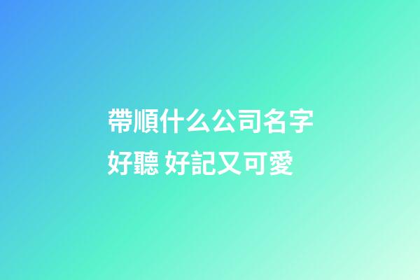帶順什么公司名字好聽 好記又可愛-第1張-公司起名-玄機派